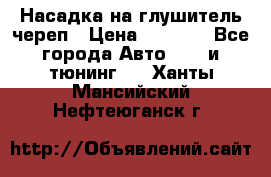 Насадка на глушитель череп › Цена ­ 8 000 - Все города Авто » GT и тюнинг   . Ханты-Мансийский,Нефтеюганск г.